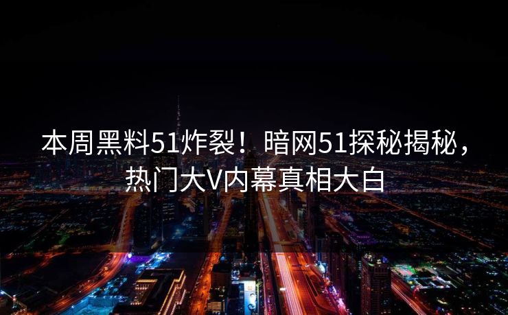 本周黑料51炸裂！暗网51探秘揭秘，热门大V内幕真相大白