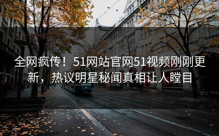 全网疯传！51网站官网51视频刚刚更新，热议明星秘闻真相让人瞠目