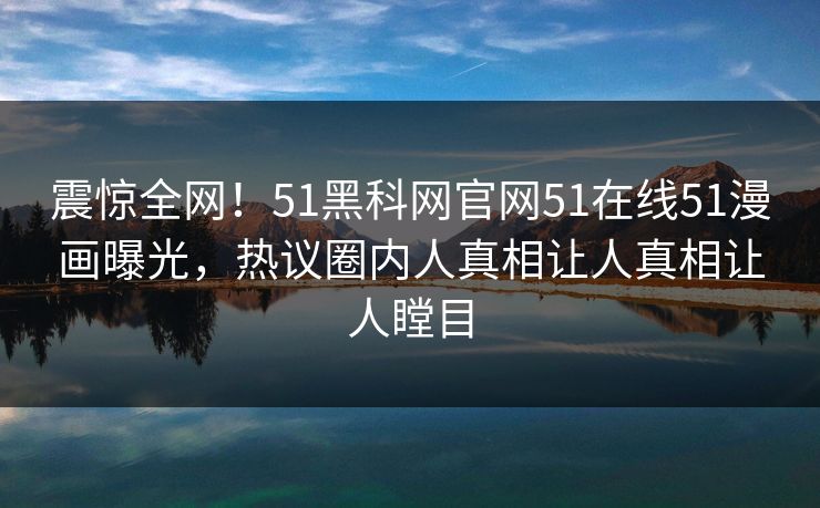 震惊全网！51黑科网官网51在线51漫画曝光，热议圈内人真相让人真相让人瞠目