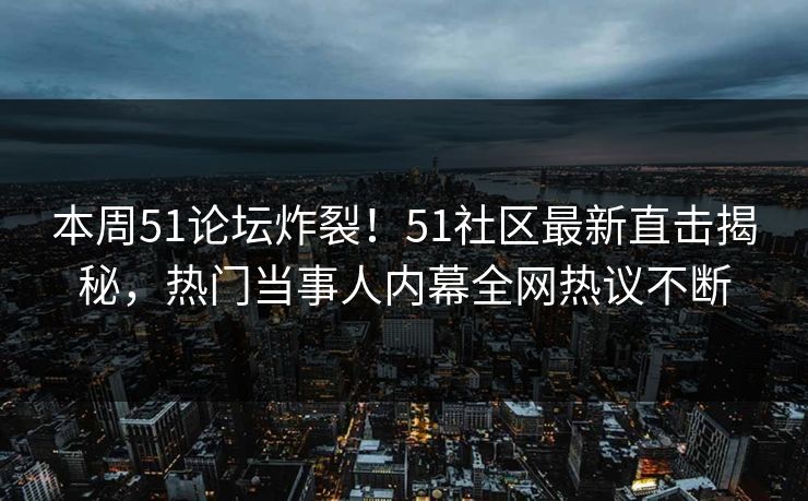 本周51论坛炸裂！51社区最新直击揭秘，热门当事人内幕全网热议不断