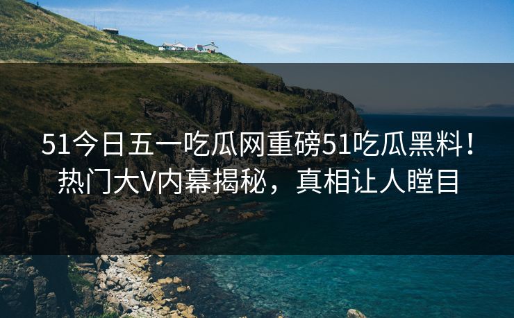 51今日五一吃瓜网重磅51吃瓜黑料！热门大V内幕揭秘，真相让人瞠目