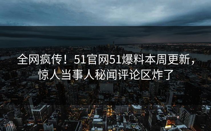 全网疯传！51官网51爆料本周更新，惊人当事人秘闻评论区炸了