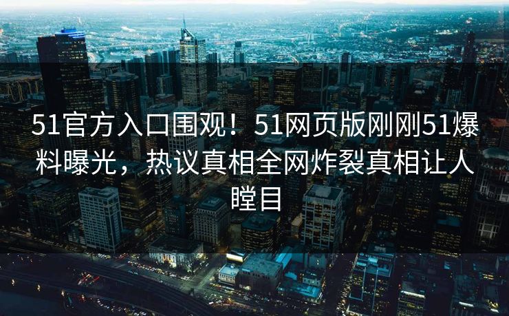 51官方入口围观！51网页版刚刚51爆料曝光，热议真相全网炸裂真相让人瞠目