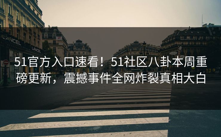 51官方入口速看！51社区八卦本周重磅更新，震撼事件全网炸裂真相大白
