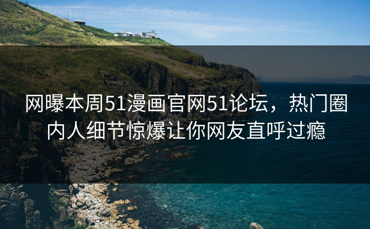 网曝本周51漫画官网51论坛,热门圈内人细节惊爆让你网友直呼过瘾