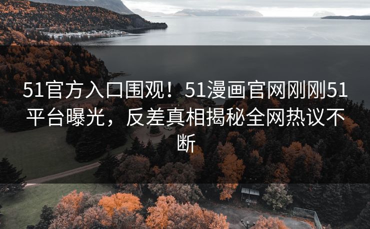 51官方入口围观！51漫画官网刚刚51平台曝光，反差真相揭秘全网热议不断