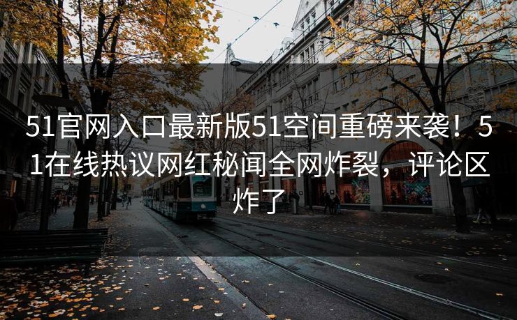 51官网入口最新版51空间重磅来袭！51在线热议网红秘闻全网炸裂，评论区炸了