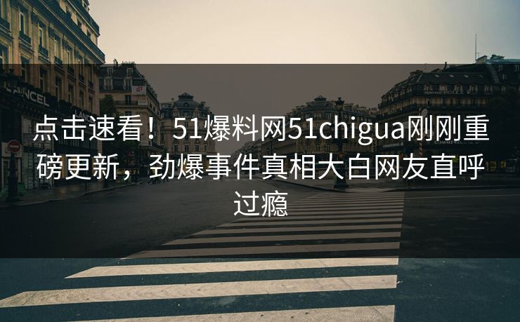 点击速看！51爆料网51chigua刚刚重磅更新，劲爆事件真相大白网友直呼过瘾