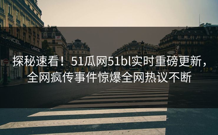 探秘速看！51瓜网51bl实时重磅更新，全网疯传事件惊爆全网热议不断
