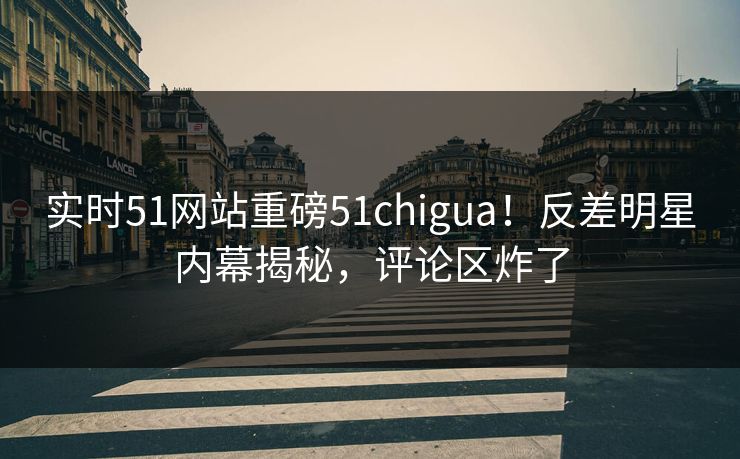 实时51网站重磅51chigua！反差明星内幕揭秘，评论区炸了