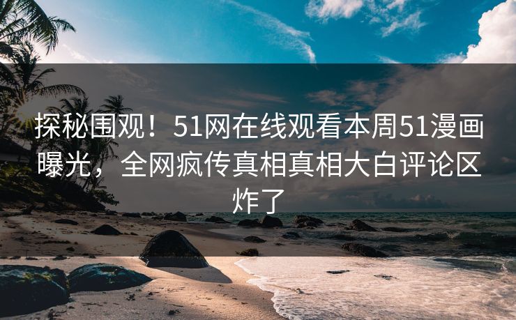 探秘围观！51网在线观看本周51漫画曝光，全网疯传真相真相大白评论区炸了