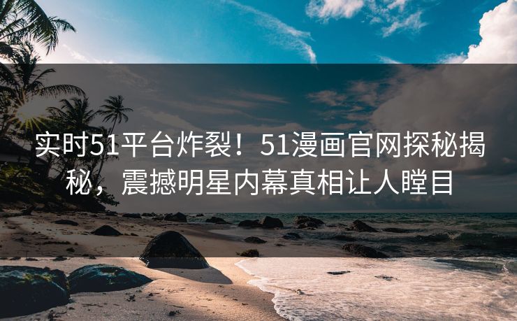 实时51平台炸裂！51漫画官网探秘揭秘，震撼明星内幕真相让人瞠目
