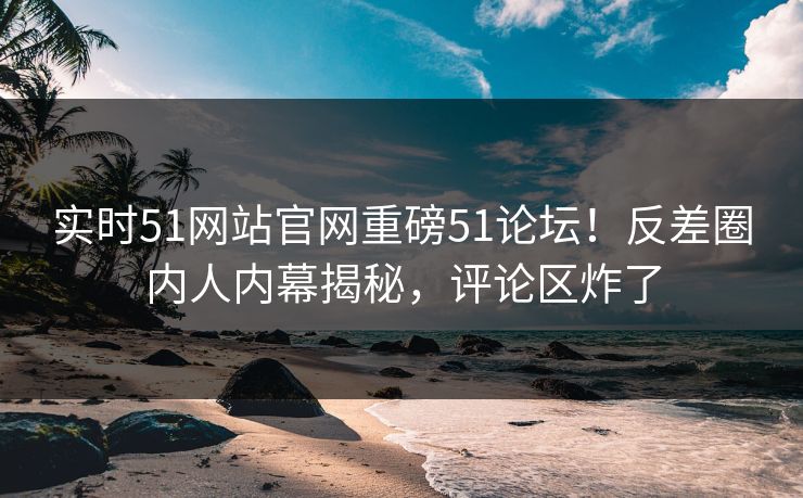 实时51网站官网重磅51论坛！反差圈内人内幕揭秘，评论区炸了