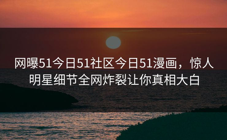 网曝51今日51社区今日51漫画，惊人明星细节全网炸裂让你真相大白