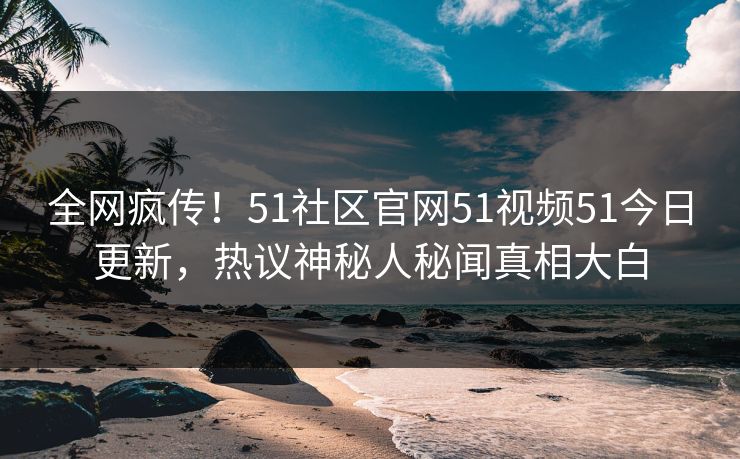 全网疯传！51社区官网51视频51今日更新，热议神秘人秘闻真相大白