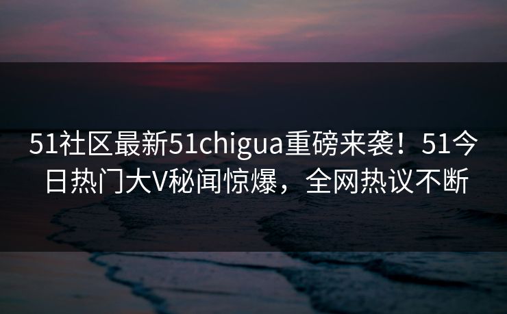 51社区最新51chigua重磅来袭！51今日热门大V秘闻惊爆，全网热议不断