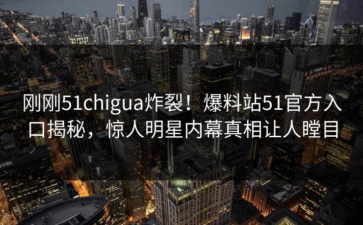 刚刚51chigua炸裂！爆料站51官方入口揭秘，惊人明星内幕真相让人瞠目