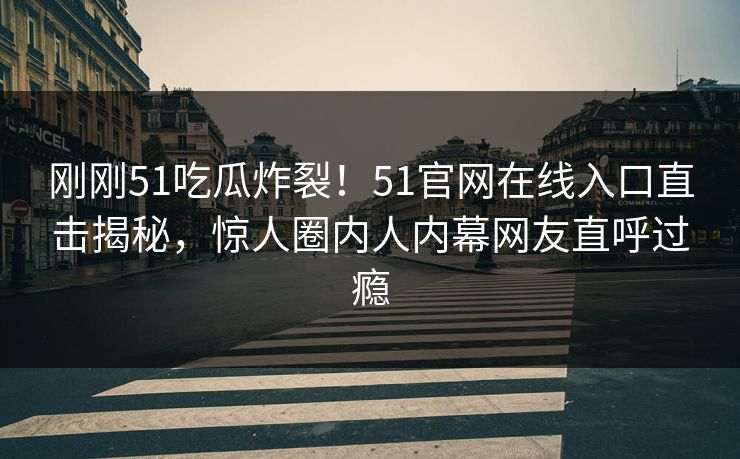 刚刚51吃瓜炸裂！51官网在线入口直击揭秘，惊人圈内人内幕网友直呼过瘾