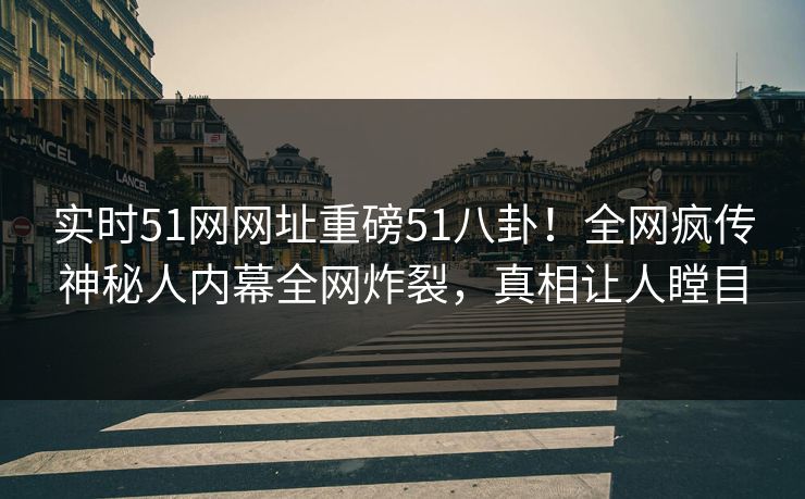 实时51网网址重磅51八卦！全网疯传神秘人内幕全网炸裂，真相让人瞠目