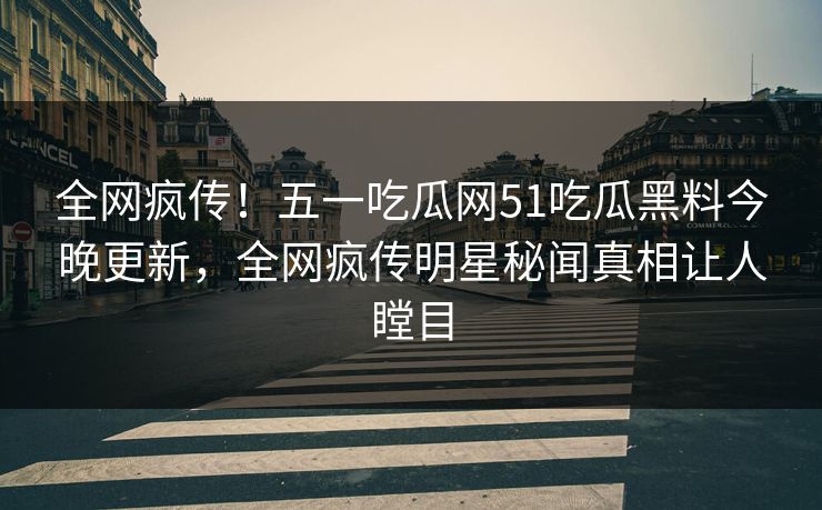 全网疯传！五一吃瓜网51吃瓜黑料今晚更新，全网疯传明星秘闻真相让人瞠目