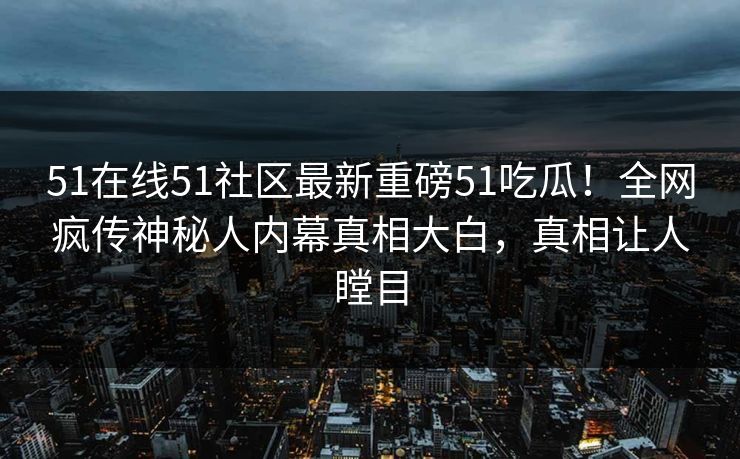 51在线51社区最新重磅51吃瓜！全网疯传神秘人内幕真相大白，真相让人瞠目