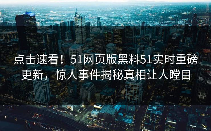 点击速看！51网页版黑料51实时重磅更新，惊人事件揭秘真相让人瞠目