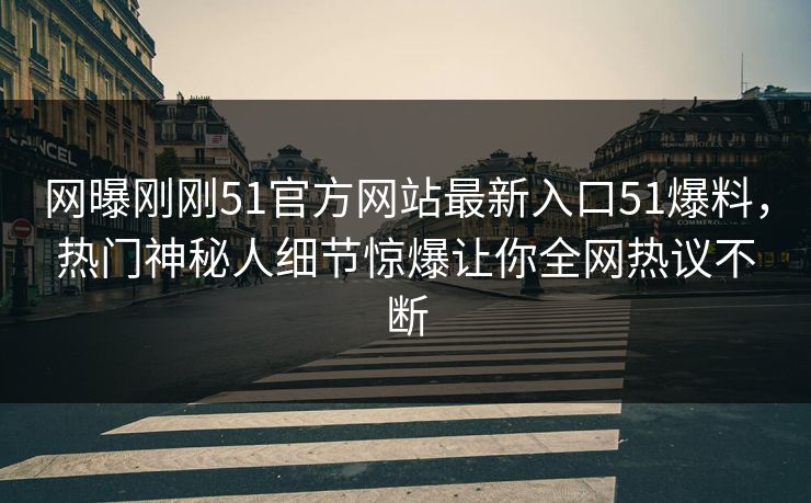 网曝刚刚51官方网站最新入口51爆料，热门神秘人细节惊爆让你全网热议不断