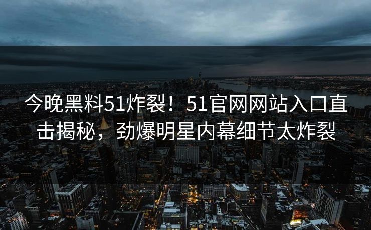 今晚黑料51炸裂！51官网网站入口直击揭秘，劲爆明星内幕细节太炸裂