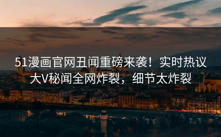 51漫画官网丑闻重磅来袭！实时热议大V秘闻全网炸裂，细节太炸裂