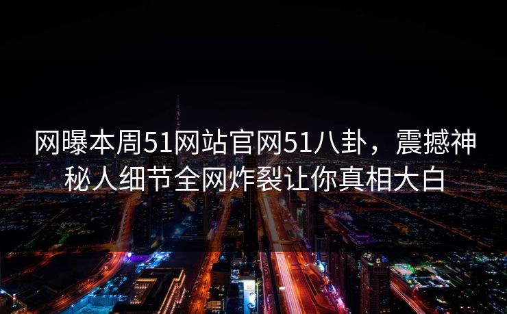 网曝本周51网站官网51八卦，震撼神秘人细节全网炸裂让你真相大白