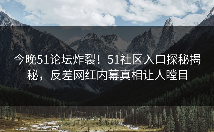 今晚51论坛炸裂！51社区入口探秘揭秘，反差网红内幕真相让人瞠目
