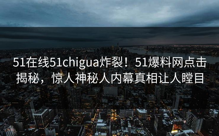 51在线51chigua炸裂！51爆料网点击揭秘，惊人神秘人内幕真相让人瞠目