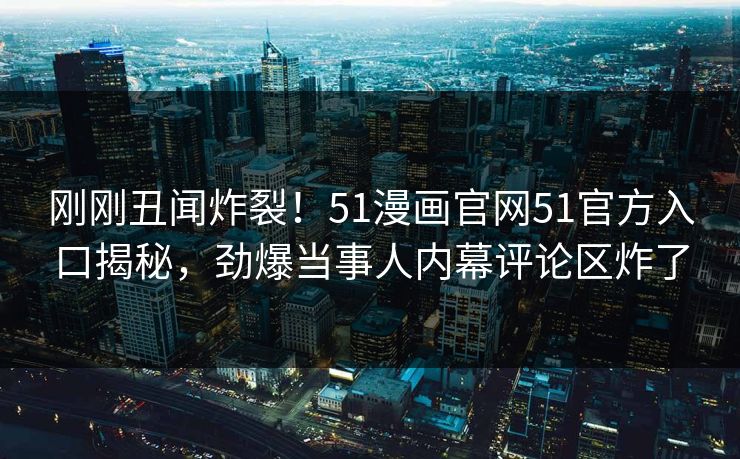 刚刚丑闻炸裂！51漫画官网51官方入口揭秘，劲爆当事人内幕评论区炸了