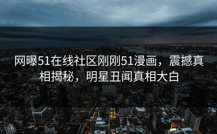 网曝51在线社区刚刚51漫画，震撼真相揭秘，明星丑闻真相大白