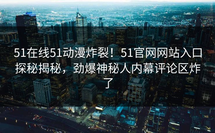 51在线51动漫炸裂！51官网网站入口探秘揭秘，劲爆神秘人内幕评论区炸了