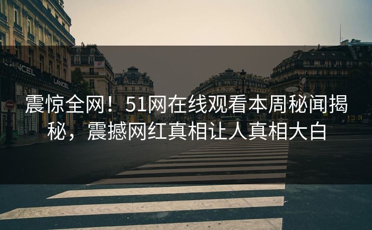 震惊全网！51网在线观看本周秘闻揭秘，震撼网红真相让人真相大白
