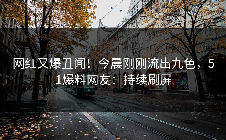 网红又爆丑闻！今晨刚刚流出九色，51爆料网友：持续刷屏