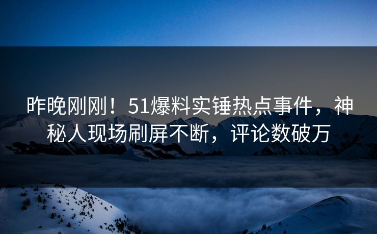 昨晚刚刚！51爆料实锤热点事件，神秘人现场刷屏不断，评论数破万