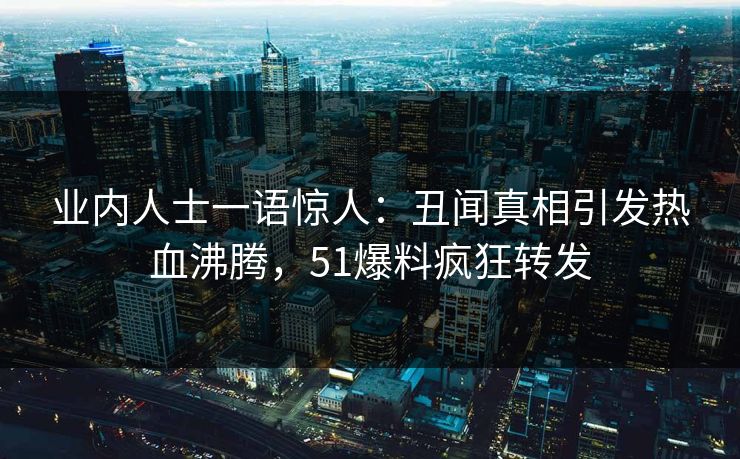 业内人士一语惊人：丑闻真相引发热血沸腾，51爆料疯狂转发