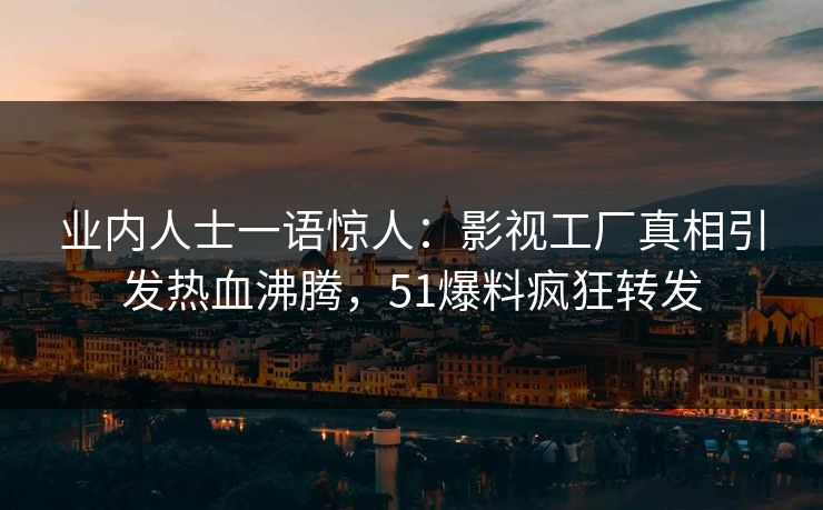 业内人士一语惊人：影视工厂真相引发热血沸腾，51爆料疯狂转发