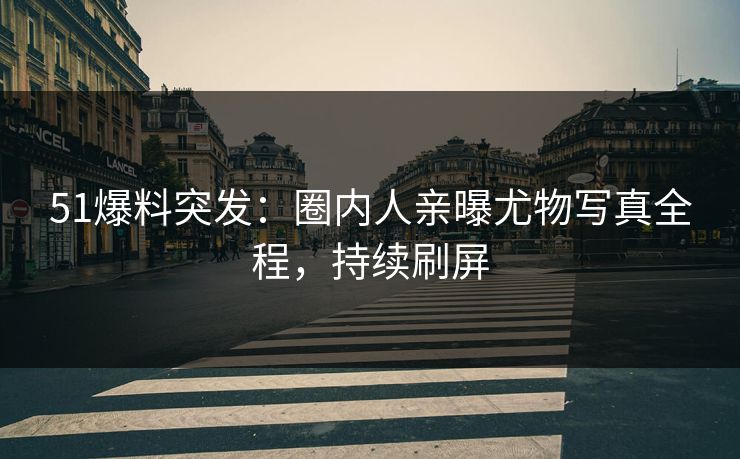 51爆料突发：圈内人亲曝尤物写真全程，持续刷屏
