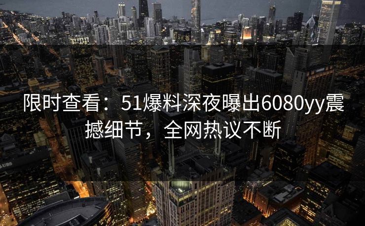 限时查看：51爆料深夜曝出6080yy震撼细节，全网热议不断