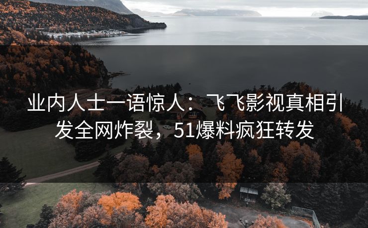 业内人士一语惊人：飞飞影视真相引发全网炸裂，51爆料疯狂转发