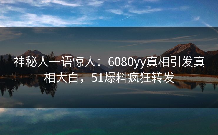 神秘人一语惊人：6080yy真相引发真相大白，51爆料疯狂转发
