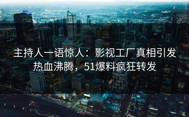 主持人一语惊人：影视工厂真相引发热血沸腾，51爆料疯狂转发