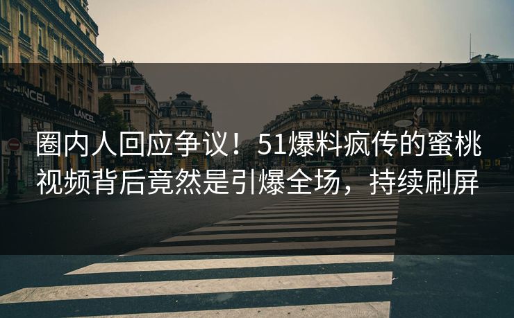 圈内人回应争议！51爆料疯传的蜜桃视频背后竟然是引爆全场，持续刷屏