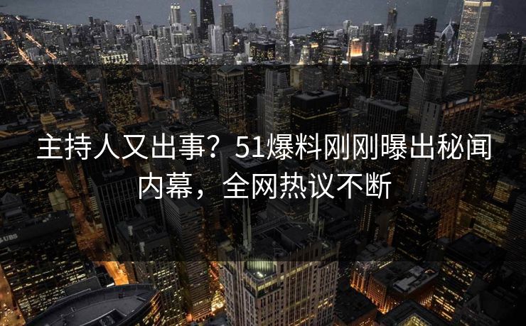 主持人又出事？51爆料刚刚曝出秘闻内幕，全网热议不断