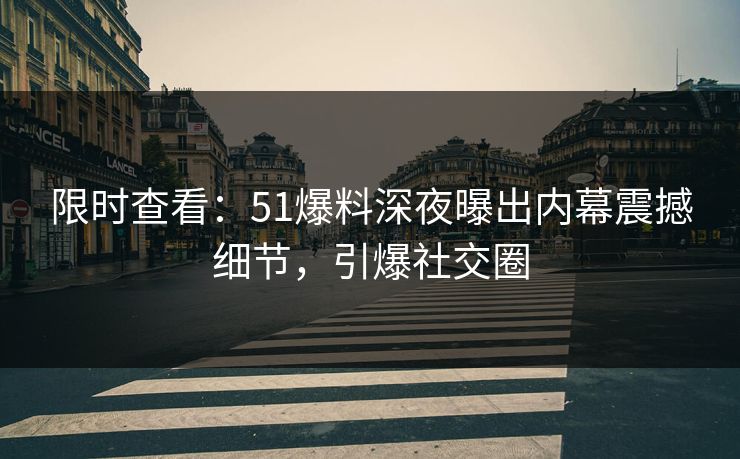 限时查看：51爆料深夜曝出内幕震撼细节，引爆社交圈