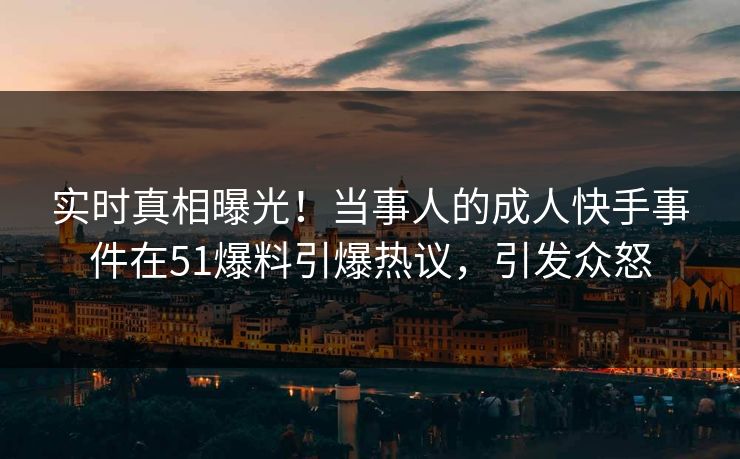 实时真相曝光！当事人的成人快手事件在51爆料引爆热议，引发众怒