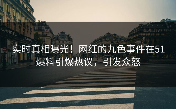 实时真相曝光！网红的九色事件在51爆料引爆热议，引发众怒